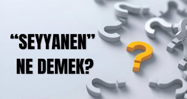 Seyyanen Ne Demek? | Seyyanen Teriminin Anlamı ve Kullanım Alanları
